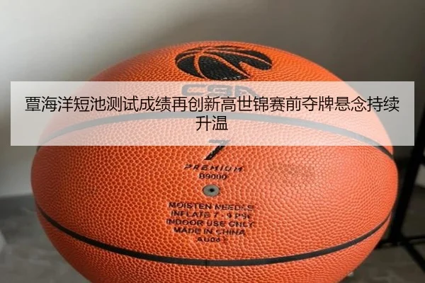 覃海洋短池测试成绩再创新高世锦赛前夺牌悬念持续升温